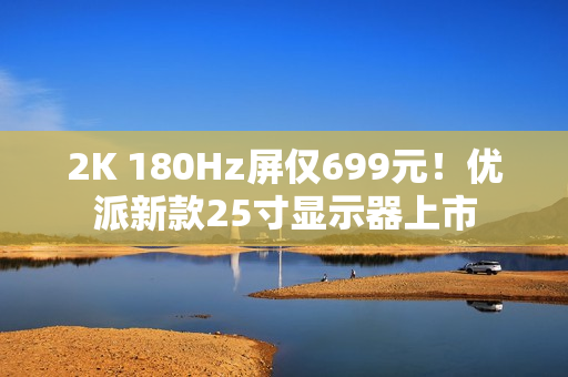 2K 180Hz屏仅699元！优派新款25寸显示器上市