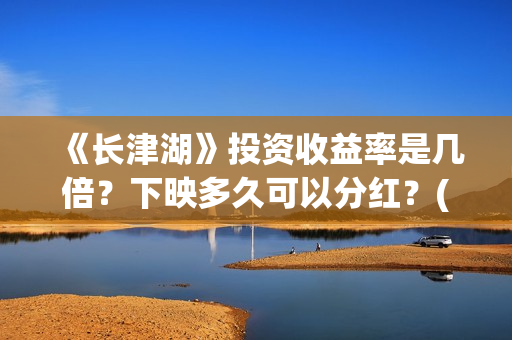 《长津湖》投资收益率是几倍？下映多久可以分红？(长津湖投资方名单)