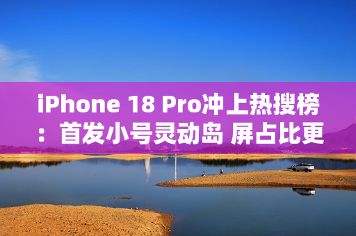 iPhone 18 Pro冲上热搜榜：首发小号灵动岛 屏占比更高