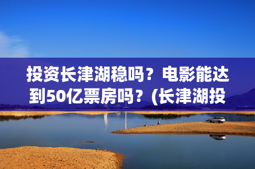 投资长津湖稳吗？电影能达到50亿票房吗？(长津湖投资门槛高)