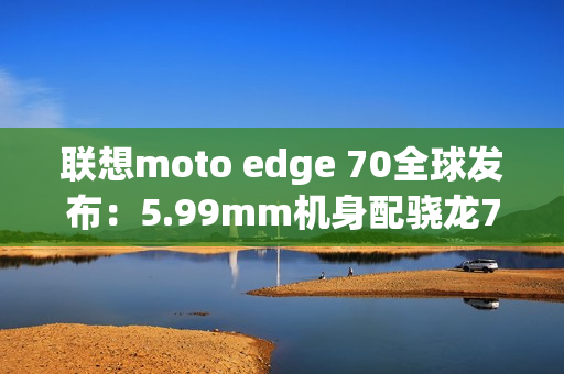 联想moto edge 70全球发布：5.99mm机身配骁龙7G4