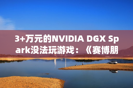 3+万元的NVIDIA DGX Spark没法玩游戏：《赛博朋克2077》1080p中画质只有50FPS