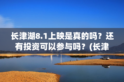 长津湖8.1上映是真的吗？还有投资可以参与吗？(长津湖八一上映)