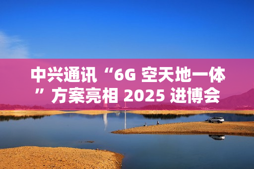 中兴通讯“6G 空天地一体”方案亮相 2025 进博会
