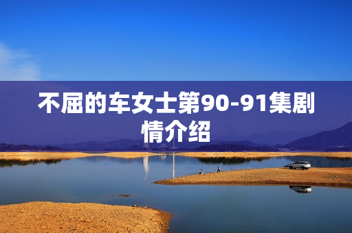 不屈的车女士第90-91集剧情介绍