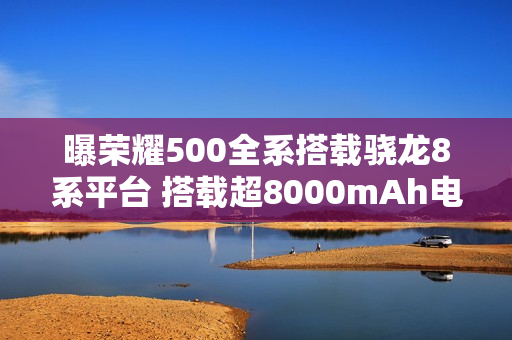 曝荣耀500全系搭载骁龙8系平台 搭载超8000mAh电池