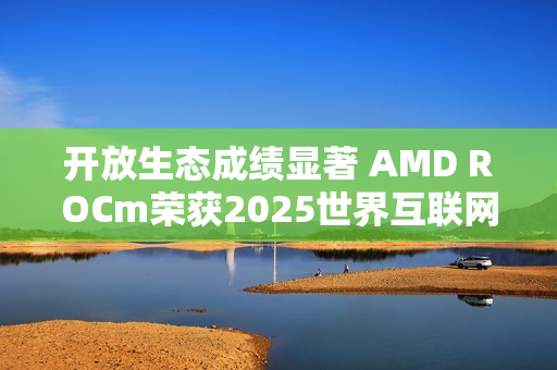 开放生态成绩显著 AMD ROCm荣获2025世界互联网大会领先科技奖 开放生态成绩显著 AMD ROCm荣获2025世界互联网大会领先科技奖