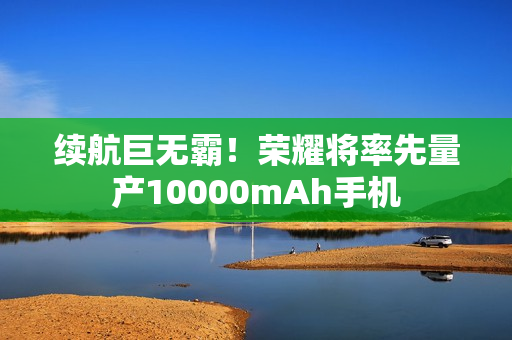 续航巨无霸！荣耀将率先量产10000mAh手机