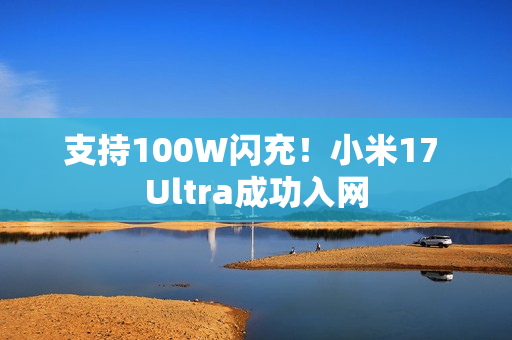 支持100W闪充！小米17 Ultra成功入网