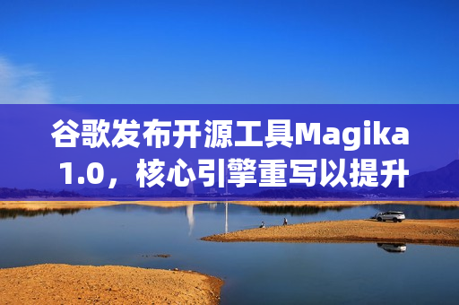 谷歌发布开源工具Magika 1.0，核心引擎重写以提升性能