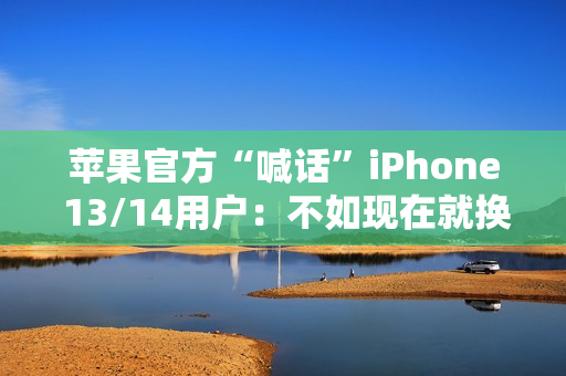 苹果官方“喊话”iPhone 13/14用户：不如现在就换17 Pro