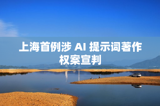 上海首例涉 AI 提示词著作权案宣判 上海首例涉 AI 提示词著作权案宣判