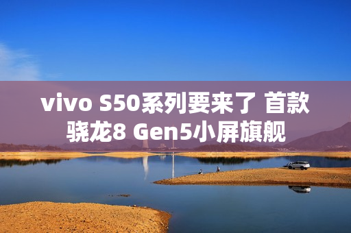 vivo S50系列要来了 首款骁龙8 Gen5小屏旗舰 vivo S50系列要来了 首款骁龙8 Gen5小屏旗舰