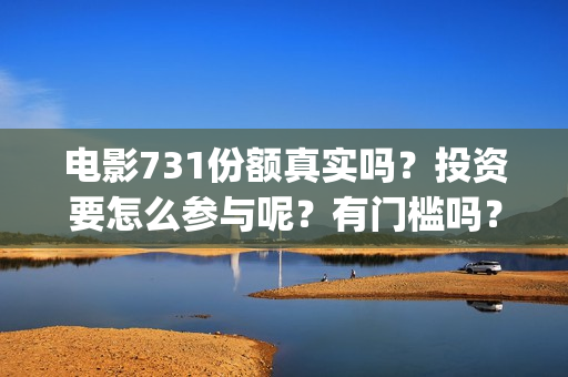 电影731份额真实吗？投资要怎么参与呢？有门槛吗？(电影731投资)