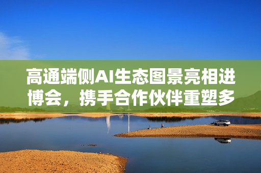 高通端侧AI生态图景亮相进博会,携手合作伙伴重塑多场景智能体验 高通端侧AI生态图景亮相进博会,携手合作伙伴重塑多场景智能体验