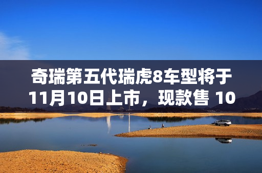 奇瑞第五代瑞虎8车型将于11月10日上市,现款售 10.99 万元起 奇瑞第五代瑞虎8车型将于11月10日上市,现款售 10.99 万元起