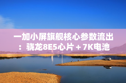一加小屏旗舰核心参数流出:骁龙8E5心片+7K电池 一加小屏旗舰核心参数流出:骁龙8E5心片+7K电池