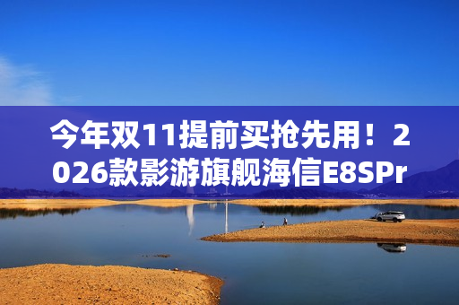 今年双11提前买抢先用！2026款影游旗舰海信E8SPro开售