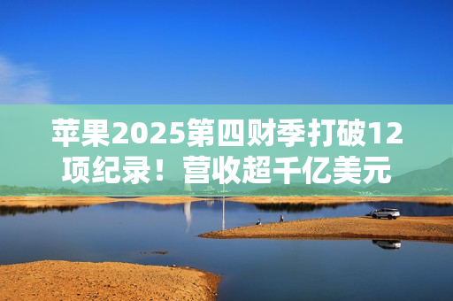 苹果2025第四财季打破12项纪录！营收超千亿美元