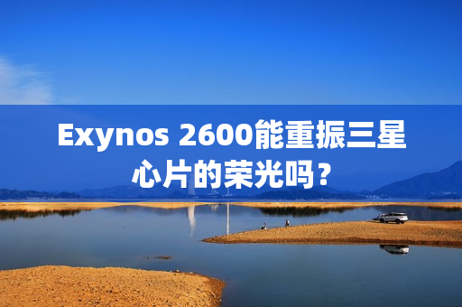 Exynos 2600能重振三星心片的荣光吗？