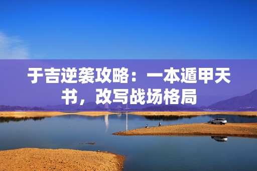 于吉逆袭攻略:一本遁甲天书,改写战场格局 于吉逆袭攻略:一本遁甲天书,改写战场格局