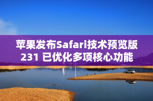 苹果发布Safari技术预览版231 已优化多项核心功能