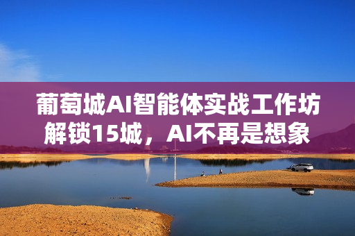 葡萄城AI智能体实战工作坊解锁15城，AI不再是想象