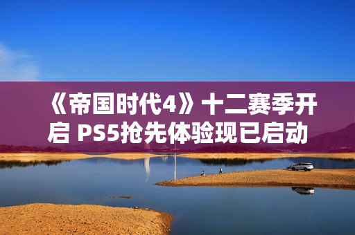 《帝国时代4》十二赛季开启 PS5抢先体验现已启动 《帝国时代4》十二赛季开启 PS5抢先体验现已启动