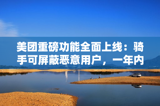 美团重磅功能全面上线:骑手可屏蔽恶意用户,一年内不再接收其订单 美团重磅功能全面上线:骑手可屏蔽恶意用户,一年内不再接收其订单