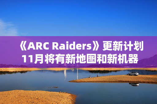 《ARC Raiders》更新计划 11月将有新地图和新机器 《ARC Raiders》更新计划 11月将有新地图和新机器