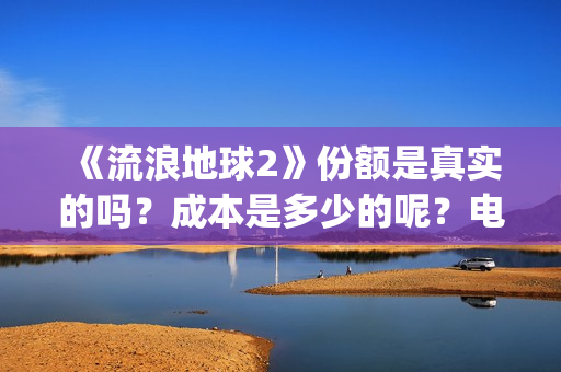 《流浪地球2》份额是真实的吗？成本是多少的呢？电影个人如何投资呢？(流浪地球2剧情介绍)