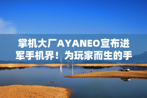掌机大厂AYANEO宣布进军手机界!为玩家而生的手机 掌机大厂AYANEO宣布进军手机界!为玩家而生的手机