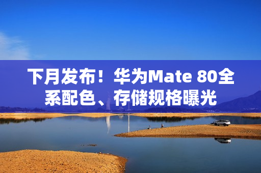 下月发布！华为Mate 80全系配色、存储规格曝光