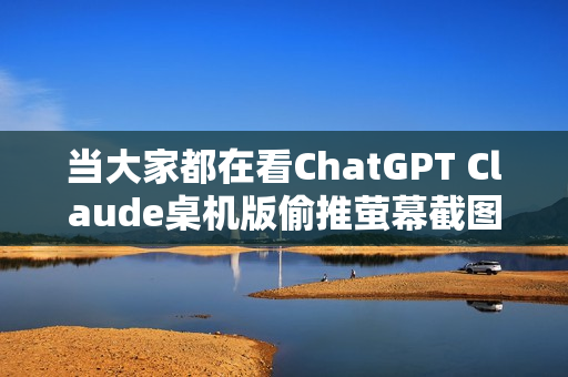 当大家都在看ChatGPT Claude桌机版偷推萤幕截图、视窗共享等功能