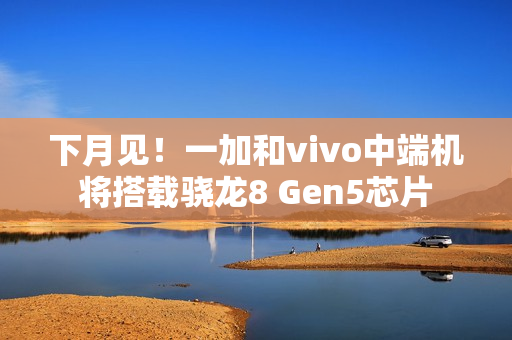 下月见！一加和vivo中端机将搭载骁龙8 Gen5芯片