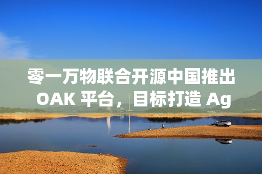 零一万物联合开源中国推出 OAK 平台，目标打造 Agent 世界的“生态适配器”