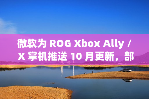 微软为 ROG Xbox Ally / X 掌机推送 10 月更新，部分游戏启动速度飙升 10 倍