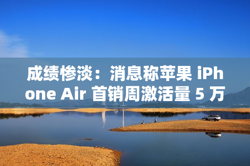 成绩惨淡：消息称苹果 iPhone Air 首销周激活量 5 万 +