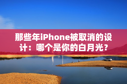 那些年iPhone被取消的设计：哪个是你的白月光？