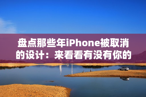 盘点那些年iPhone被取消的设计：来看看有没有你的意难平！