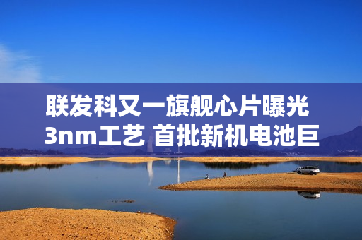 联发科又一旗舰心片曝光 3nm工艺 首批新机电池巨大! 联发科又一旗舰心片曝光 3nm工艺 首批新机电池巨大!