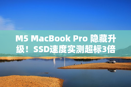 M5 MacBook Pro 隐藏升级！SSD速度实测超标3倍 比苹果宣称更威