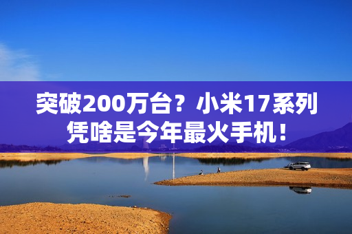 突破200万台?小米17系列凭啥是今年最火手机! 突破200万台?小米17系列凭啥是今年最火手机!