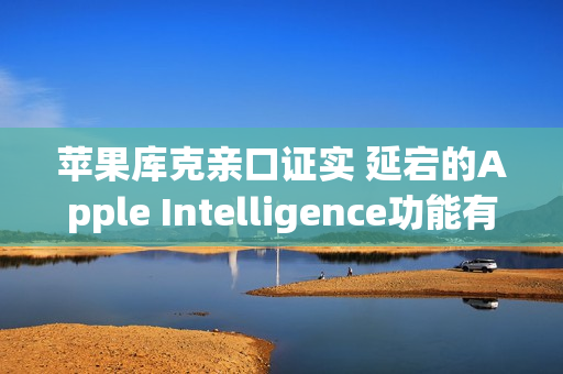 苹果库克亲口证实 延宕的Apple Intelligence功能有望2026年推出