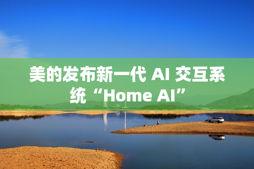 美的发布新一代 AI 交互系统“Home AI” 美的发布新一代 AI 交互系统“Home AI”