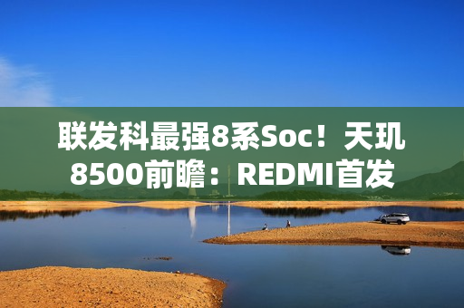 联发科最强8系Soc！天玑8500前瞻：REDMI首发