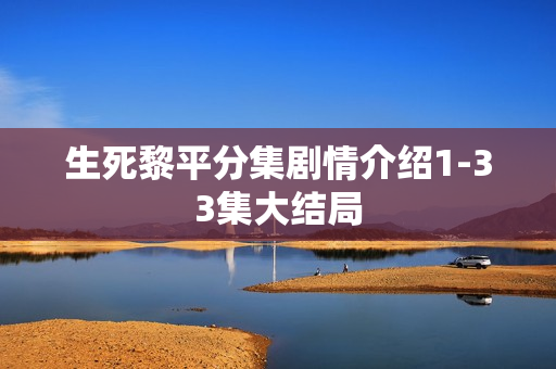 生死黎平分集剧情介绍1-33集大结局