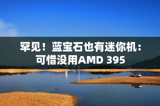 罕见！蓝宝石也有迷你机：可惜没用AMD 395