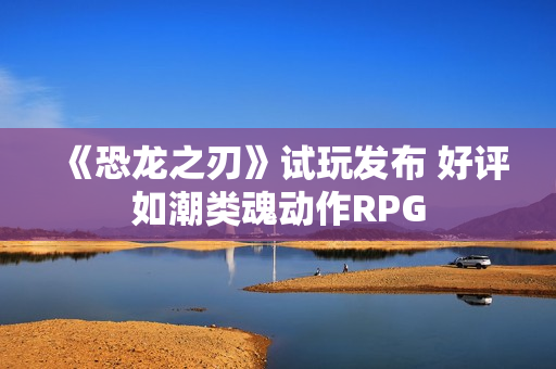 《恐龙之刃》试玩发布 好评如潮类魂动作RPG