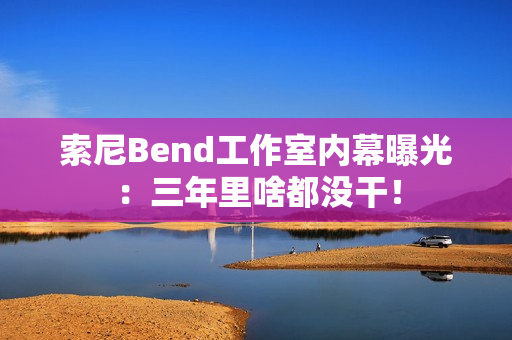 索尼Bend工作室内幕曝光：三年里啥都没干！